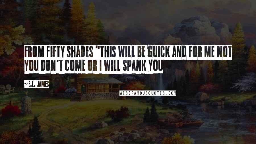 E.L. James Quotes: From fifty shades "This will be guick and for me Not you Don't come or I will Spank you