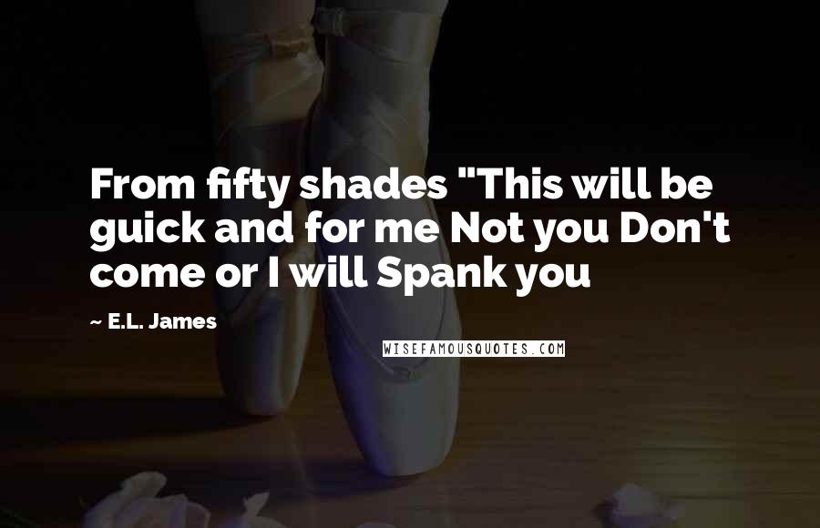 E.L. James Quotes: From fifty shades "This will be guick and for me Not you Don't come or I will Spank you