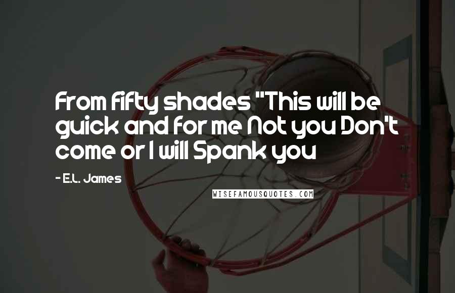 E.L. James Quotes: From fifty shades "This will be guick and for me Not you Don't come or I will Spank you