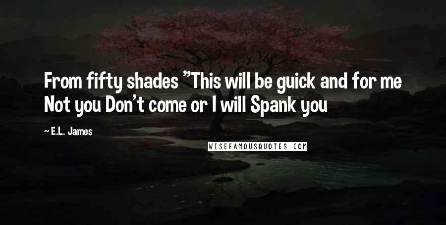 E.L. James Quotes: From fifty shades "This will be guick and for me Not you Don't come or I will Spank you