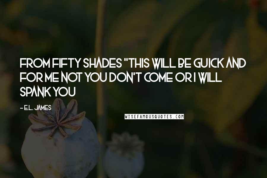 E.L. James Quotes: From fifty shades "This will be guick and for me Not you Don't come or I will Spank you