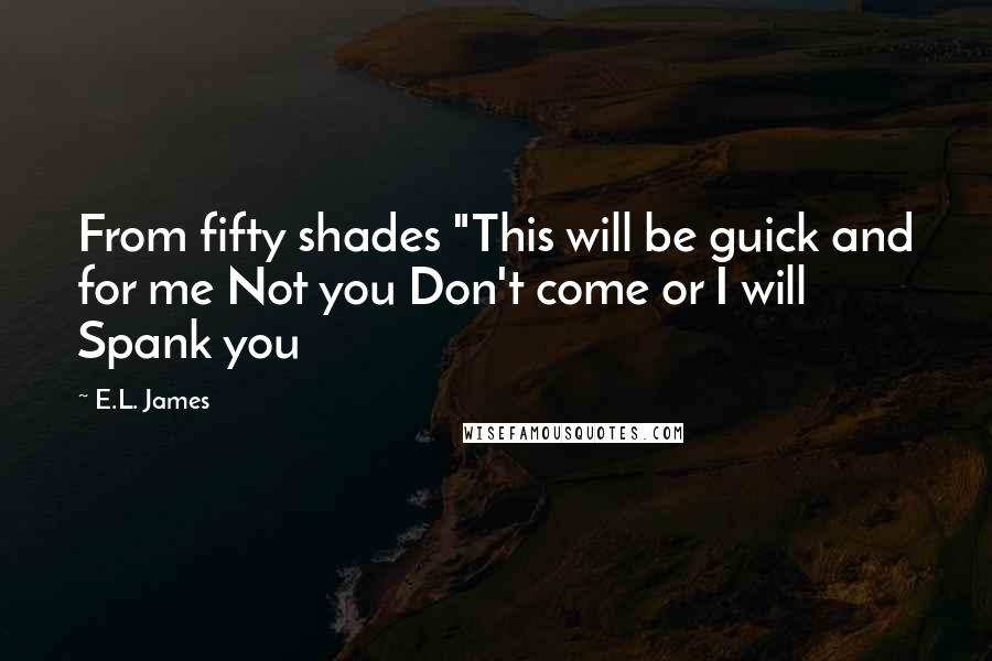 E.L. James Quotes: From fifty shades "This will be guick and for me Not you Don't come or I will Spank you