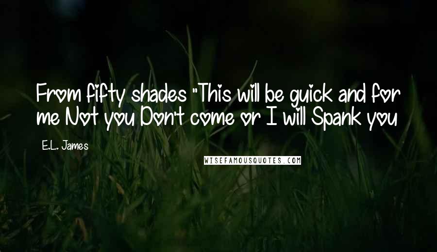 E.L. James Quotes: From fifty shades "This will be guick and for me Not you Don't come or I will Spank you