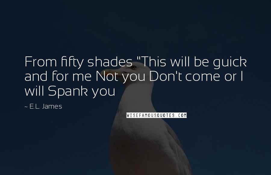 E.L. James Quotes: From fifty shades "This will be guick and for me Not you Don't come or I will Spank you