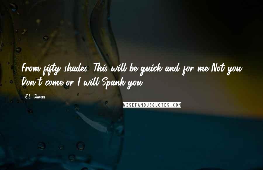 E.L. James Quotes: From fifty shades "This will be guick and for me Not you Don't come or I will Spank you