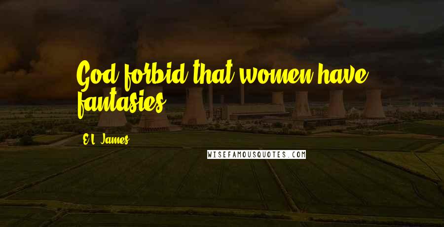 E.L. James Quotes: God forbid that women have fantasies.