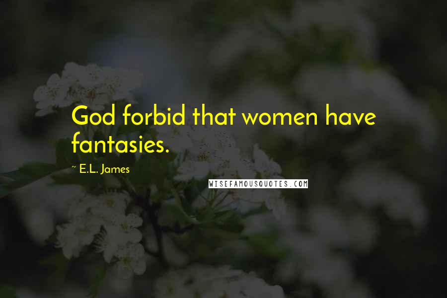 E.L. James Quotes: God forbid that women have fantasies.