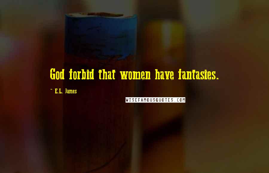 E.L. James Quotes: God forbid that women have fantasies.