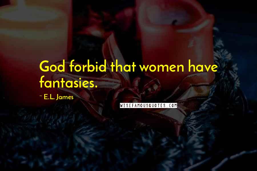 E.L. James Quotes: God forbid that women have fantasies.