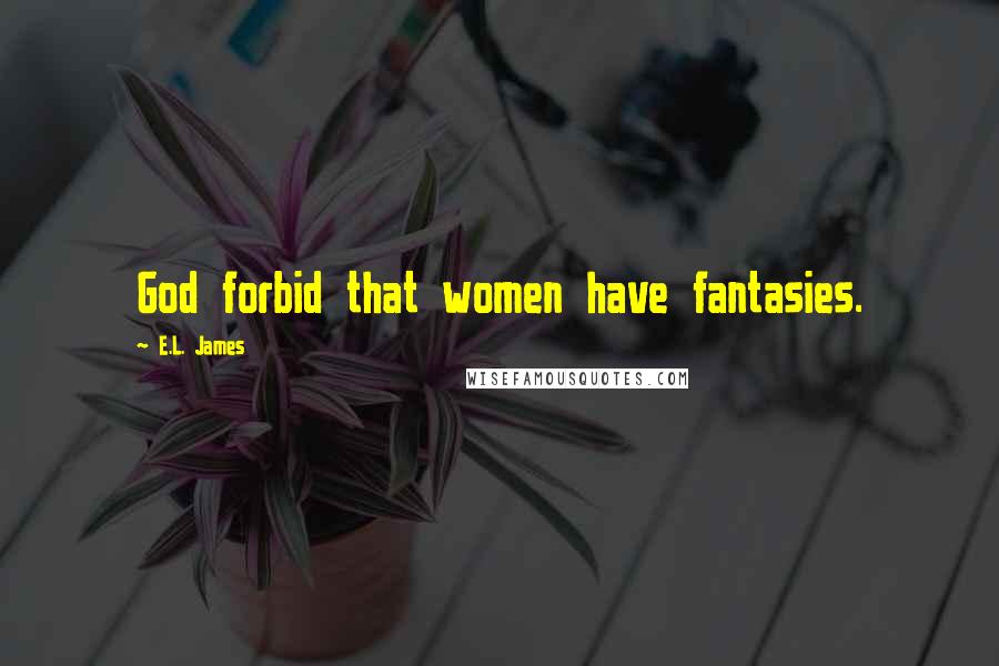 E.L. James Quotes: God forbid that women have fantasies.