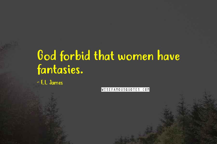 E.L. James Quotes: God forbid that women have fantasies.