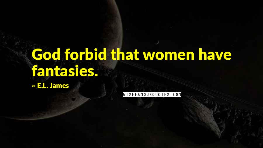 E.L. James Quotes: God forbid that women have fantasies.