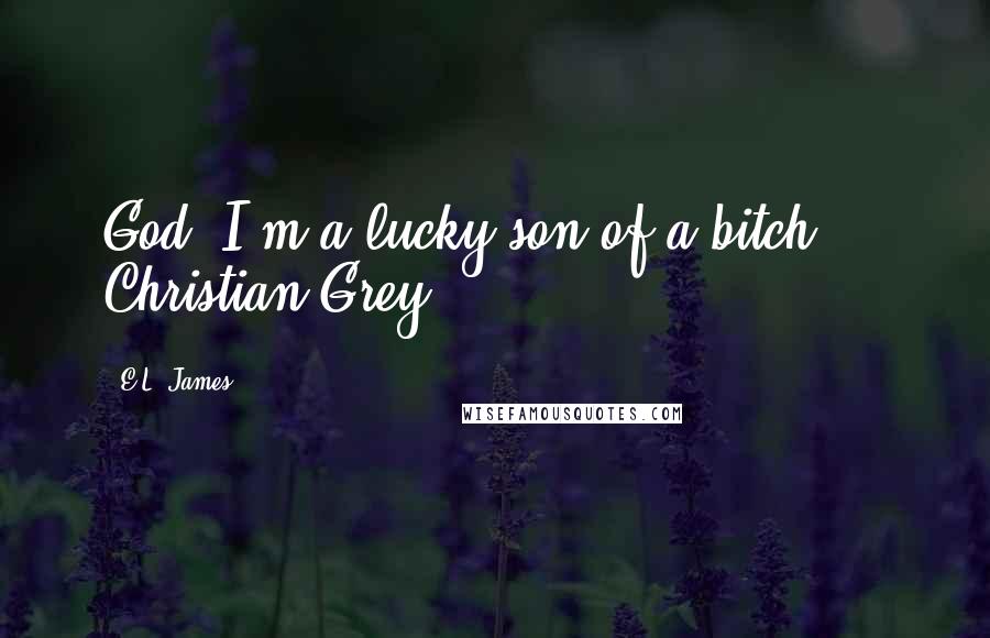 E.L. James Quotes: God, I'm a lucky son of a bitch." - Christian Grey