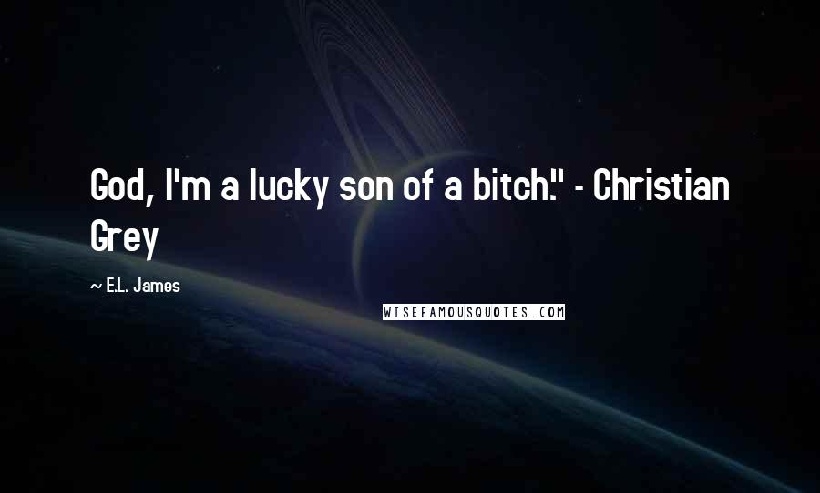 E.L. James Quotes: God, I'm a lucky son of a bitch." - Christian Grey