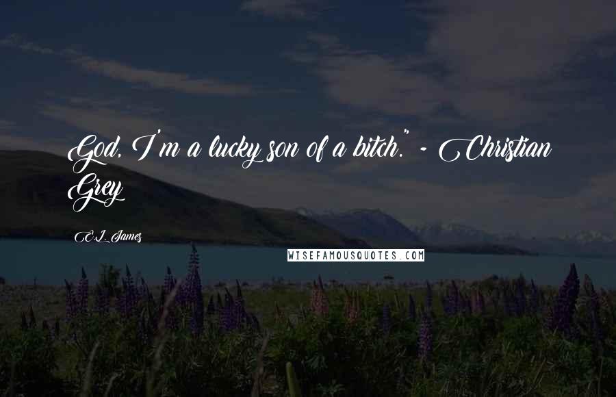 E.L. James Quotes: God, I'm a lucky son of a bitch." - Christian Grey