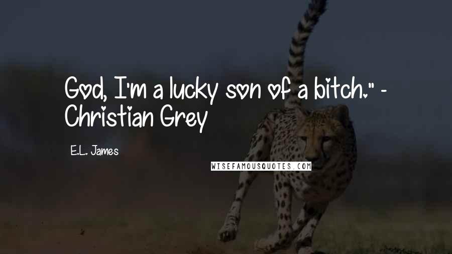 E.L. James Quotes: God, I'm a lucky son of a bitch." - Christian Grey