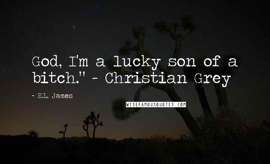 E.L. James Quotes: God, I'm a lucky son of a bitch." - Christian Grey