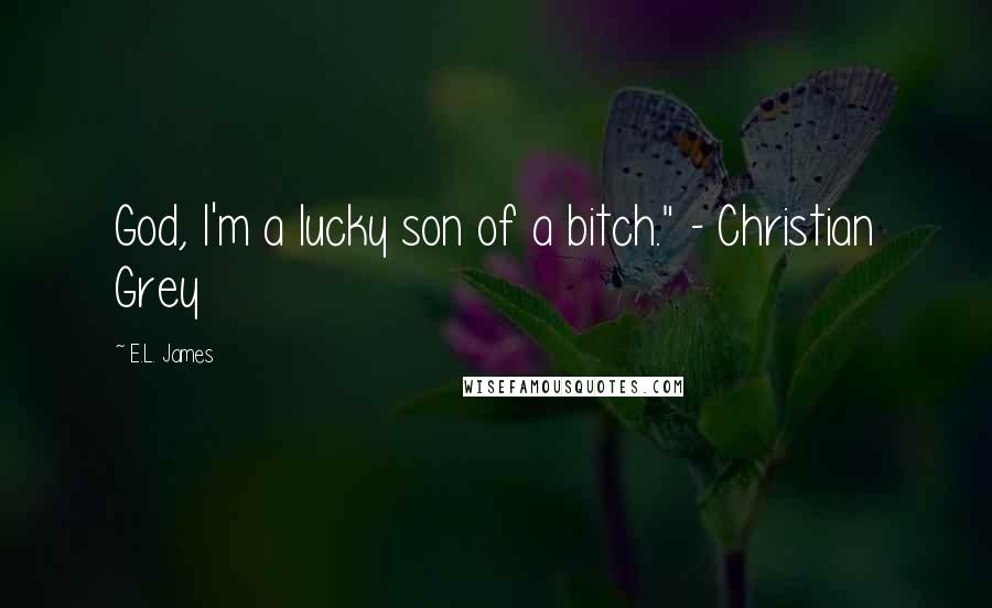 E.L. James Quotes: God, I'm a lucky son of a bitch." - Christian Grey