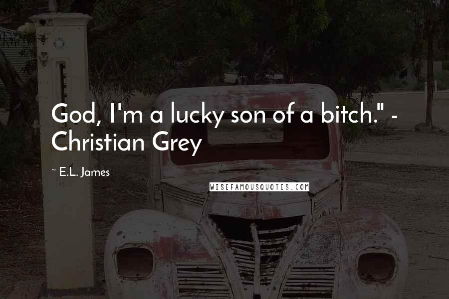 E.L. James Quotes: God, I'm a lucky son of a bitch." - Christian Grey