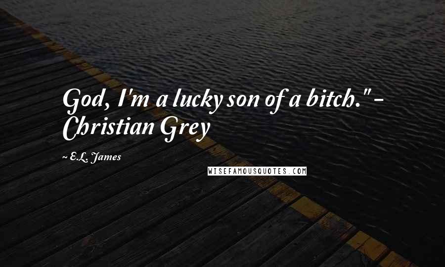 E.L. James Quotes: God, I'm a lucky son of a bitch." - Christian Grey