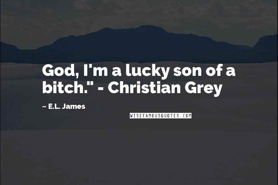 E.L. James Quotes: God, I'm a lucky son of a bitch." - Christian Grey