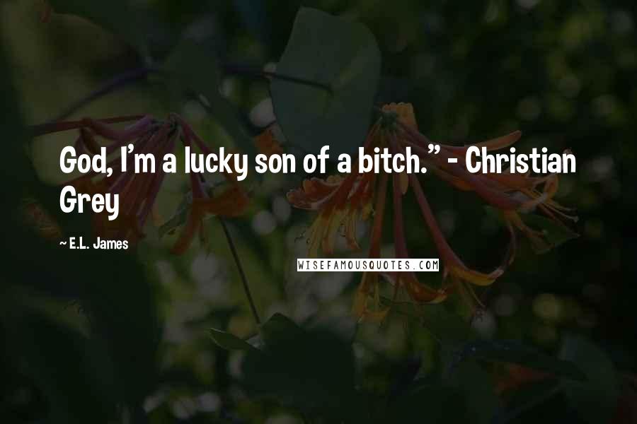 E.L. James Quotes: God, I'm a lucky son of a bitch." - Christian Grey