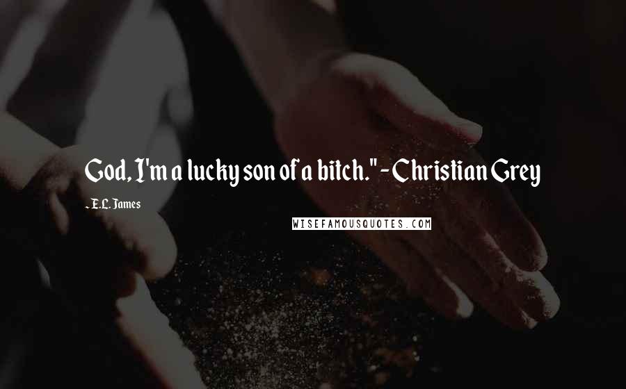 E.L. James Quotes: God, I'm a lucky son of a bitch." - Christian Grey