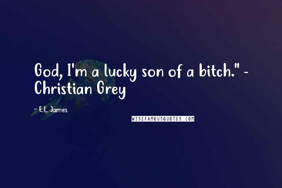 E.L. James Quotes: God, I'm a lucky son of a bitch." - Christian Grey