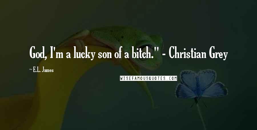 E.L. James Quotes: God, I'm a lucky son of a bitch." - Christian Grey