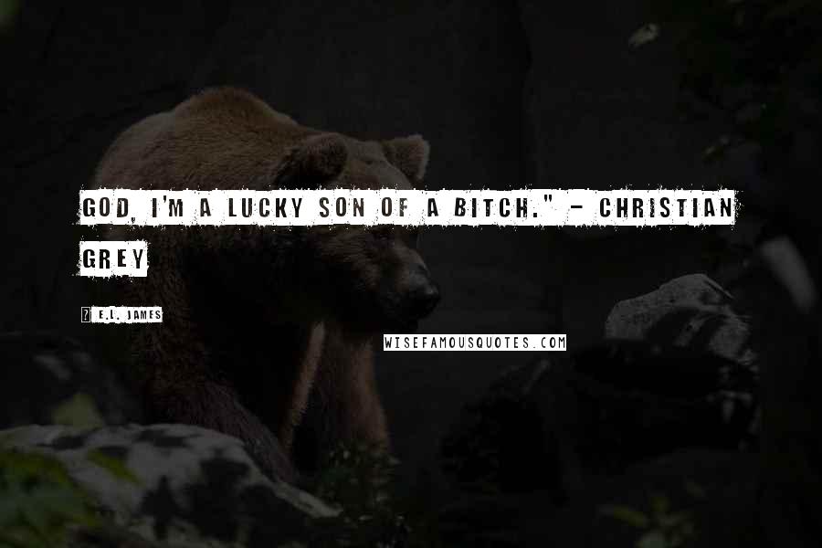 E.L. James Quotes: God, I'm a lucky son of a bitch." - Christian Grey