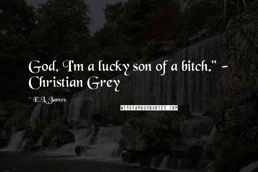 E.L. James Quotes: God, I'm a lucky son of a bitch." - Christian Grey