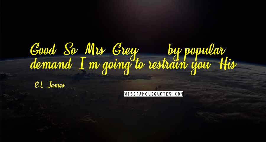 E.L. James Quotes: Good. So, Mrs. Grey . . . by popular demand, I'm going to restrain you. His