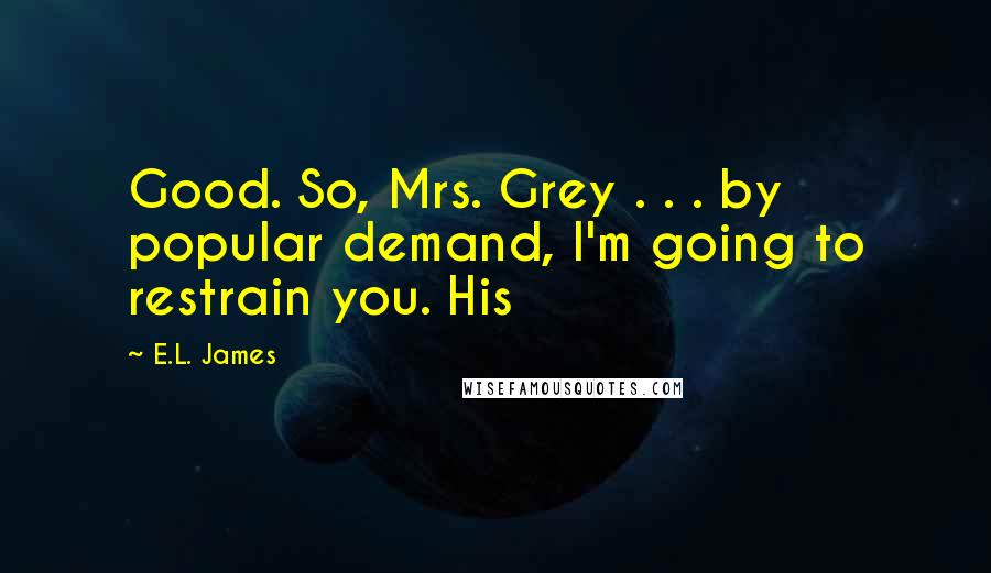 E.L. James Quotes: Good. So, Mrs. Grey . . . by popular demand, I'm going to restrain you. His