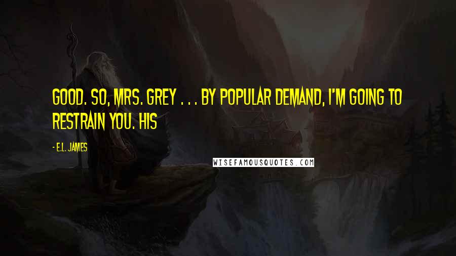 E.L. James Quotes: Good. So, Mrs. Grey . . . by popular demand, I'm going to restrain you. His
