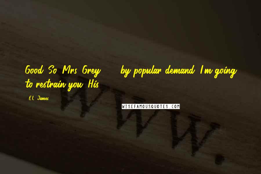 E.L. James Quotes: Good. So, Mrs. Grey . . . by popular demand, I'm going to restrain you. His