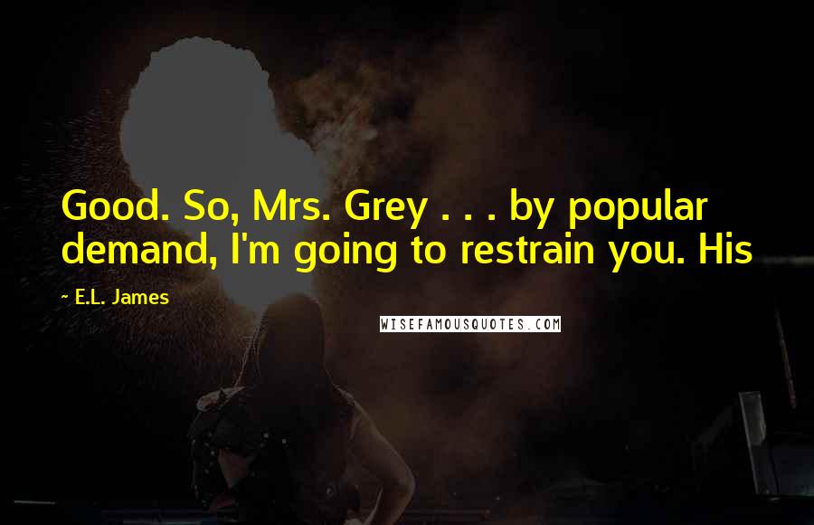 E.L. James Quotes: Good. So, Mrs. Grey . . . by popular demand, I'm going to restrain you. His