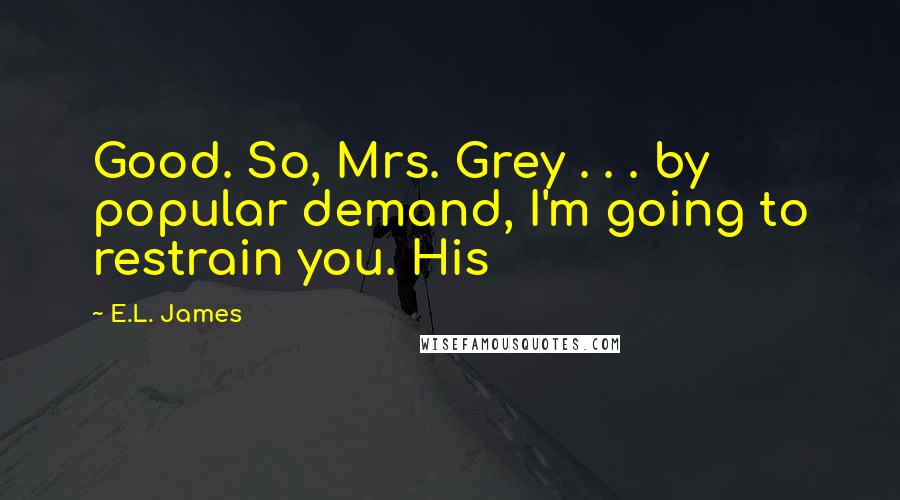 E.L. James Quotes: Good. So, Mrs. Grey . . . by popular demand, I'm going to restrain you. His