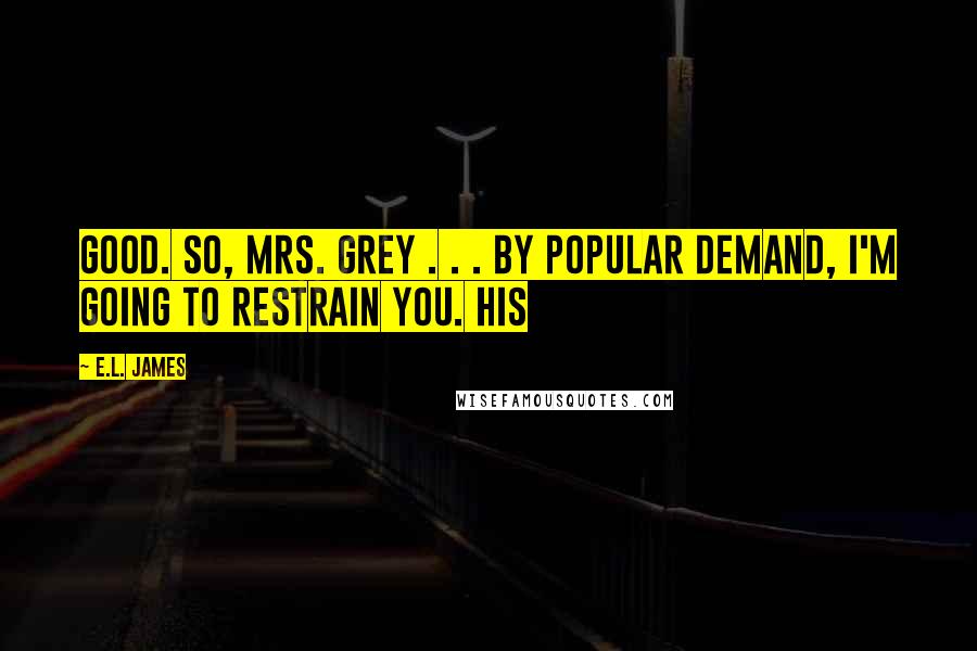 E.L. James Quotes: Good. So, Mrs. Grey . . . by popular demand, I'm going to restrain you. His