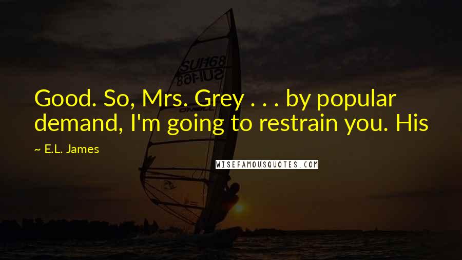 E.L. James Quotes: Good. So, Mrs. Grey . . . by popular demand, I'm going to restrain you. His