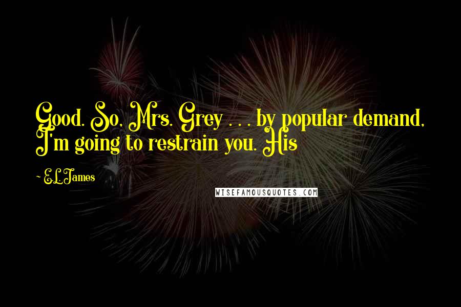 E.L. James Quotes: Good. So, Mrs. Grey . . . by popular demand, I'm going to restrain you. His