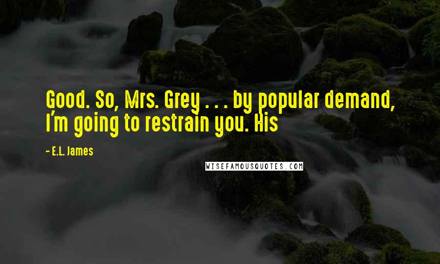 E.L. James Quotes: Good. So, Mrs. Grey . . . by popular demand, I'm going to restrain you. His