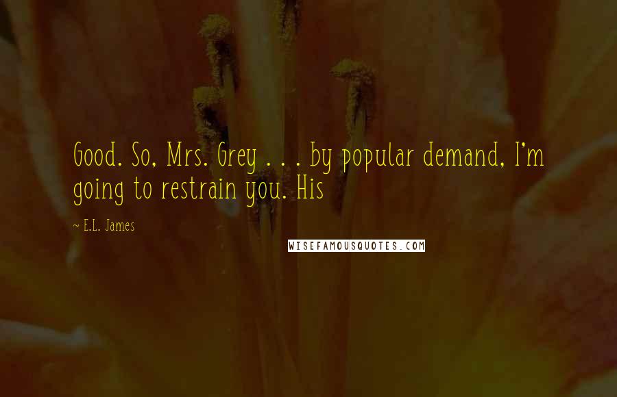 E.L. James Quotes: Good. So, Mrs. Grey . . . by popular demand, I'm going to restrain you. His