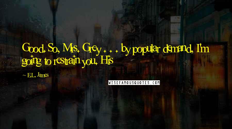 E.L. James Quotes: Good. So, Mrs. Grey . . . by popular demand, I'm going to restrain you. His