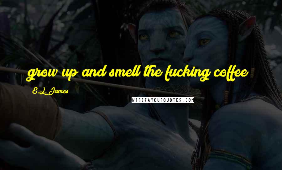 E.L. James Quotes: grow up and smell the fucking coffee!