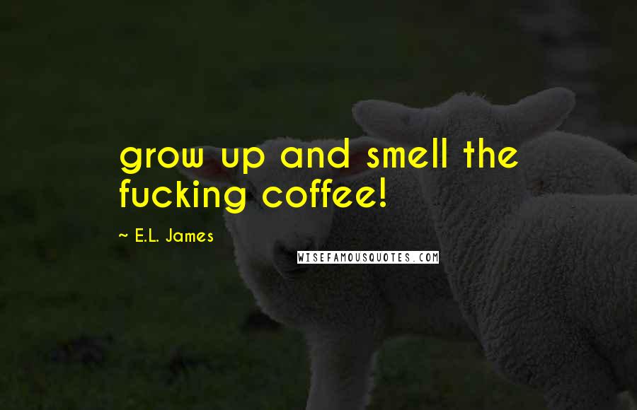 E.L. James Quotes: grow up and smell the fucking coffee!