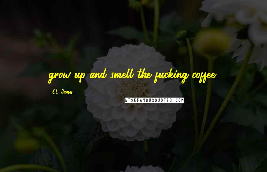 E.L. James Quotes: grow up and smell the fucking coffee!