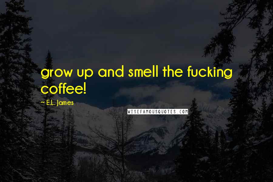 E.L. James Quotes: grow up and smell the fucking coffee!
