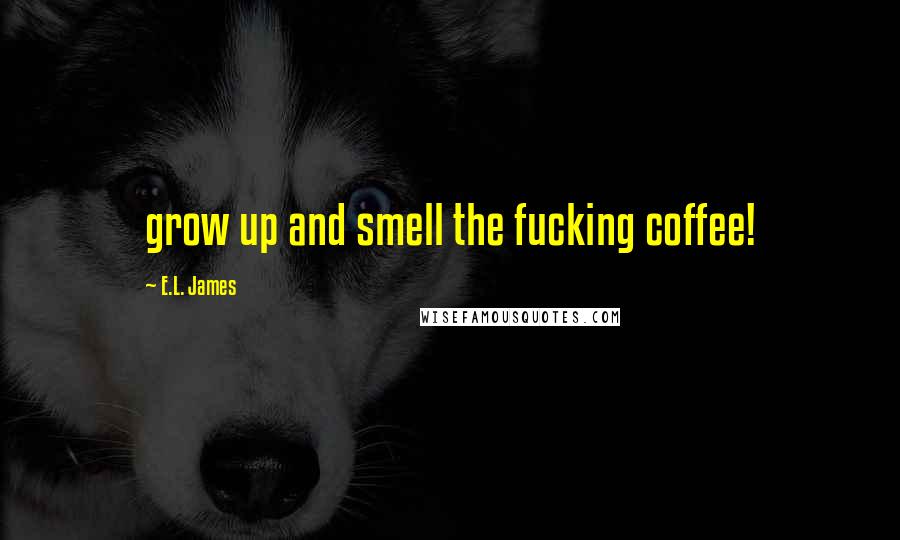 E.L. James Quotes: grow up and smell the fucking coffee!