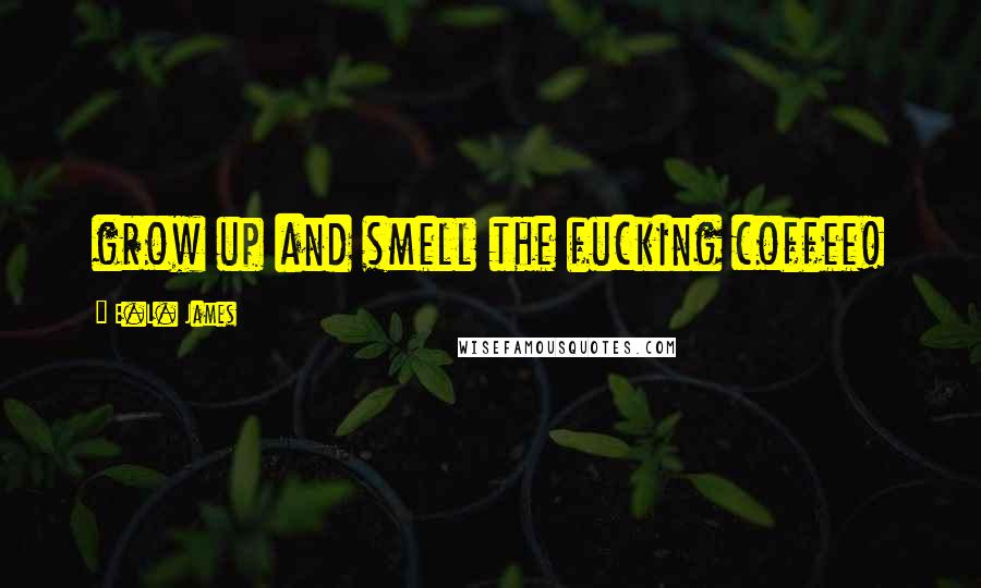 E.L. James Quotes: grow up and smell the fucking coffee!