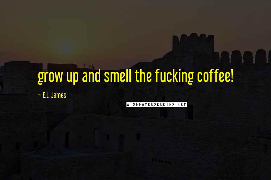 E.L. James Quotes: grow up and smell the fucking coffee!